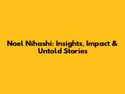 Noel Nihashi: Insights, Impact & Untold Stories