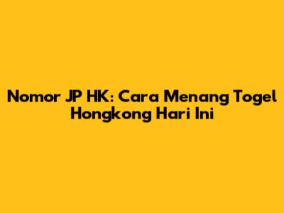 Nomor JP HK: Cara Menang Togel Hongkong Hari Ini