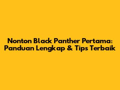 Nonton Black Panther Pertama: Panduan Lengkap & Tips Terbaik
