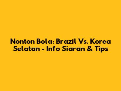 Nonton Bola: Brazil Vs. Korea Selatan - Info Siaran & Tips