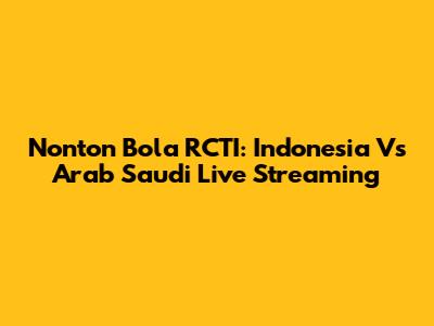 Nonton Bola RCTI: Indonesia Vs Arab Saudi Live Streaming