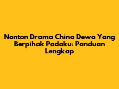 Nonton Drama China 'Dewa Yang Berpihak Padaku': Panduan Lengkap