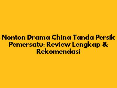 Nonton Drama China 'Tanda Persik Pemersatu': Review Lengkap & Rekomendasi