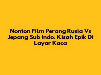 Nonton Film Perang Rusia Vs Jepang Sub Indo: Kisah Epik Di Layar Kaca