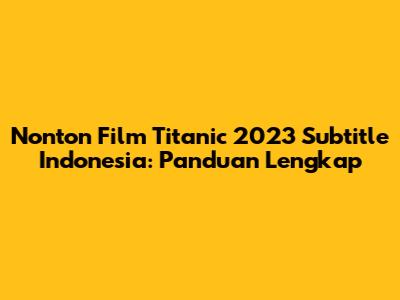 Nonton Film Titanic 2023 Subtitle Indonesia: Panduan Lengkap