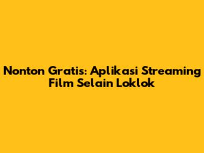Nonton Gratis: Aplikasi Streaming Film Selain Loklok