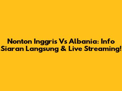 Nonton Inggris Vs Albania: Info Siaran Langsung & Live Streaming!