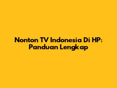 Nonton TV Indonesia Di HP: Panduan Lengkap