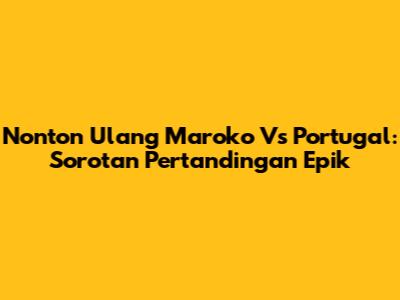 Nonton Ulang Maroko Vs Portugal: Sorotan Pertandingan Epik