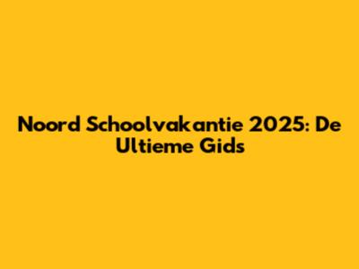 Noord Schoolvakantie 2025: De Ultieme Gids
