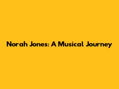 Norah Jones: A Musical Journey