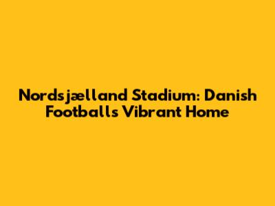 Nordsjælland Stadium: Danish Football's Vibrant Home