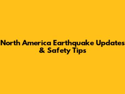 North America Earthquake Updates & Safety Tips