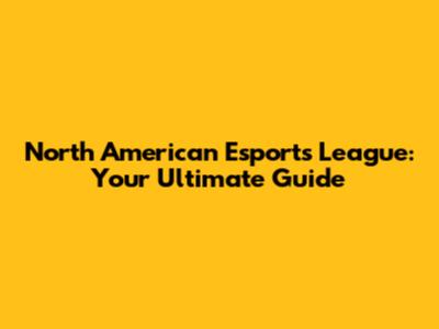 North American Esports League: Your Ultimate Guide