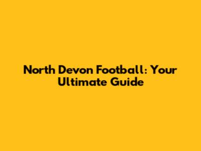 North Devon Football: Your Ultimate Guide