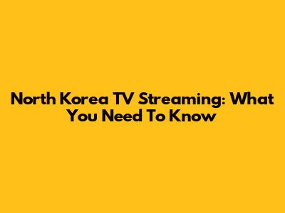North Korea TV Streaming: What You Need To Know