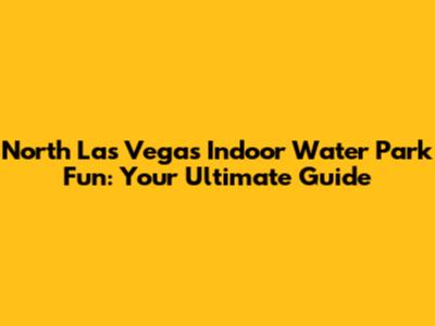 North Las Vegas Indoor Water Park Fun: Your Ultimate Guide