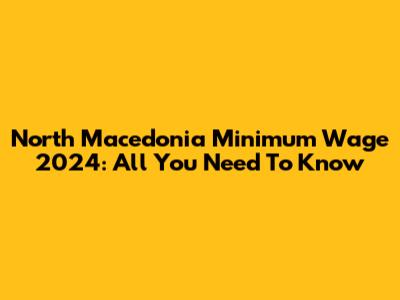 North Macedonia Minimum Wage 2024: All You Need To Know