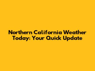 Northern California Weather Today: Your Quick Update