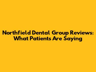Northfield Dental Group Reviews: What Patients Are Saying