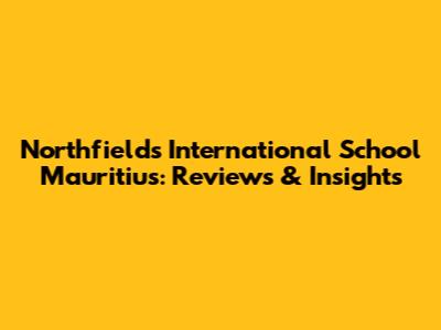 Northfields International School Mauritius: Reviews & Insights