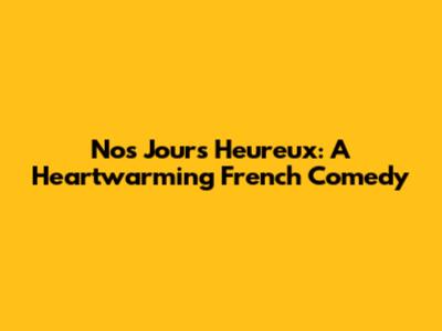 Nos Jours Heureux: A Heartwarming French Comedy