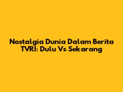 Nostalgia Dunia Dalam Berita TVRI: Dulu Vs Sekarang