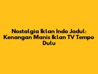 Nostalgia Iklan Indo Jadul: Kenangan Manis Iklan TV Tempo Dulu