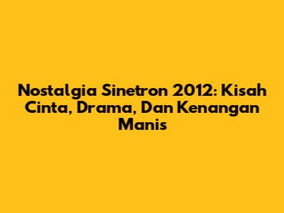 Nostalgia Sinetron 2012: Kisah Cinta, Drama, Dan Kenangan Manis