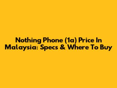 Nothing Phone (1a) Price In Malaysia: Specs & Where To Buy