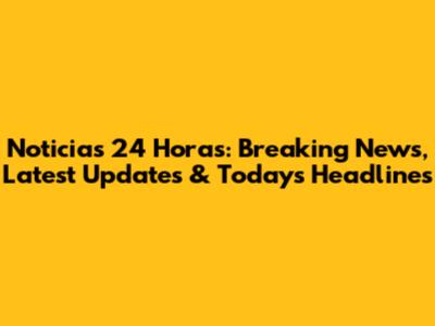 Noticias 24 Horas: Breaking News, Latest Updates & Today's Headlines
