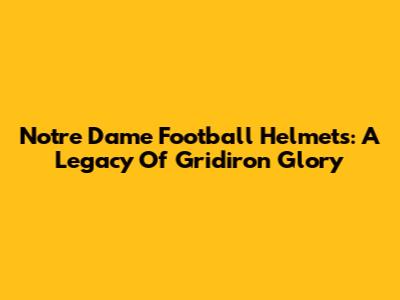 Notre Dame Football Helmets: A Legacy Of Gridiron Glory