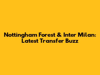 Nottingham Forest & Inter Milan: Latest Transfer Buzz