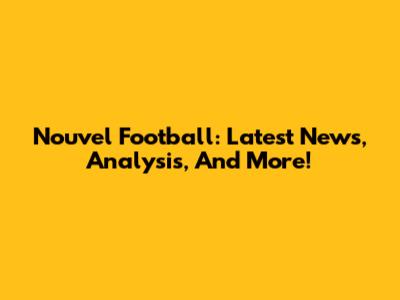 Nouvel Football: Latest News, Analysis, And More!
