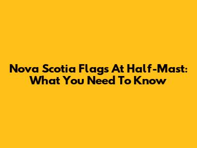 Nova Scotia Flags At Half-Mast: What You Need To Know