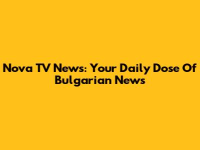 Nova TV News: Your Daily Dose Of Bulgarian News