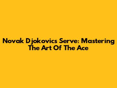Novak Djokovic's Serve: Mastering The Art Of The Ace