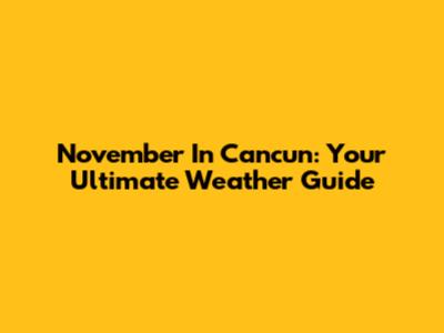 November In Cancun: Your Ultimate Weather Guide