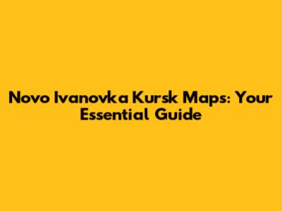 Novo Ivanovka Kursk Maps: Your Essential Guide