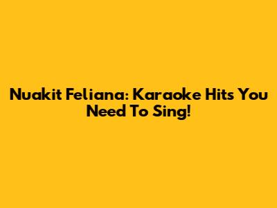 Nuakit Feliana: Karaoke Hits You Need To Sing!