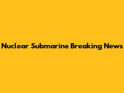 Nuclear Submarine Breaking News