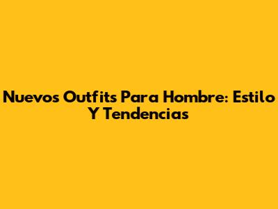 Nuevos Outfits Para Hombre: Estilo Y Tendencias