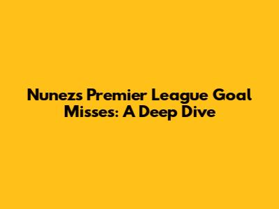 Nunez's Premier League Goal Misses: A Deep Dive