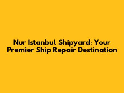 Nur Istanbul Shipyard: Your Premier Ship Repair Destination