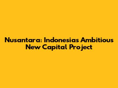 Nusantara: Indonesia's Ambitious New Capital Project