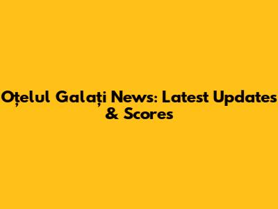 Oțelul Galați News: Latest Updates & Scores