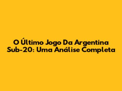 O Último Jogo Da Argentina Sub-20: Uma Análise Completa