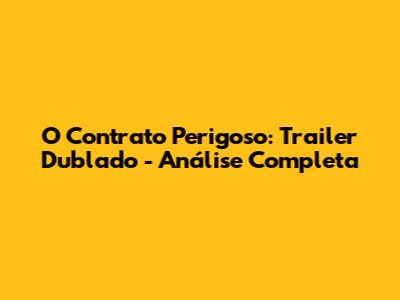 O Contrato Perigoso: Trailer Dublado - Análise Completa