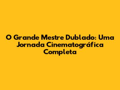 O Grande Mestre Dublado: Uma Jornada Cinematográfica Completa