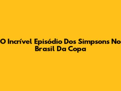 O Incrível Episódio Dos Simpsons No Brasil Da Copa